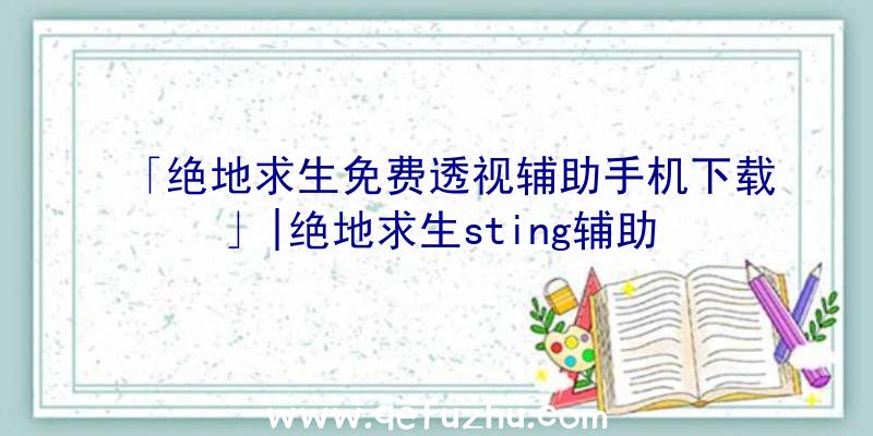 「绝地求生免费透视辅助手机下载」|绝地求生sting辅助